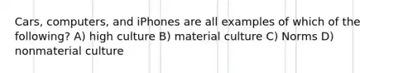 Cars, computers, and iPhones are all examples of which of the following? A) high culture B) material culture C) Norms D) nonmaterial culture