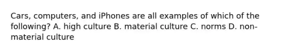 Cars, computers, and iPhones are all examples of which of the following? A. high culture B. material culture C. norms D. non-material culture