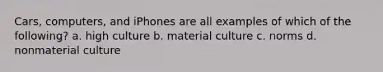 Cars, computers, and iPhones are all examples of which of the following? a. high culture b. material culture c. norms d. nonmaterial culture