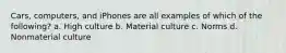 Cars, computers, and iPhones are all examples of which of the following? a. High culture b. Material culture c. Norms d. Nonmaterial culture