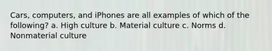 Cars, computers, and iPhones are all examples of which of the following? a. High culture b. Material culture c. Norms d. Nonmaterial culture