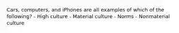 Cars, computers, and iPhones are all examples of which of the following? - High culture - Material culture - Norms - Nonmaterial culture