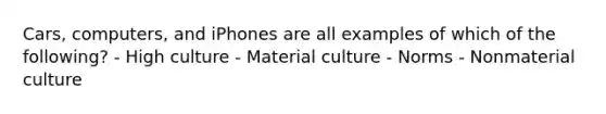 Cars, computers, and iPhones are all examples of which of the following? - High culture - Material culture - Norms - Nonmaterial culture