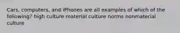 Cars, computers, and iPhones are all examples of which of the following? high culture material culture norms nonmaterial culture