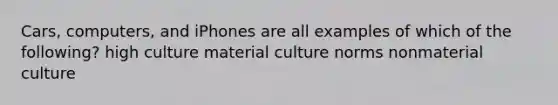 Cars, computers, and iPhones are all examples of which of the following? high culture material culture norms nonmaterial culture