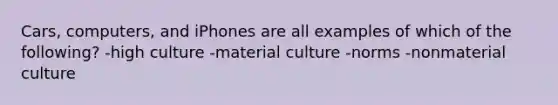 Cars, computers, and iPhones are all examples of which of the following? -high culture -material culture -norms -nonmaterial culture