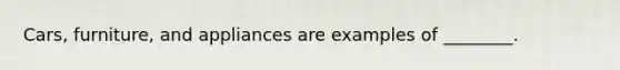 Cars, furniture, and appliances are examples of ________.