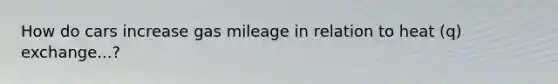 How do cars increase gas mileage in relation to heat (q) exchange...?