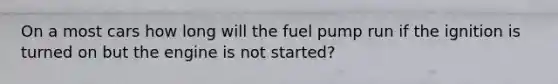 On a most cars how long will the fuel pump run if the ignition is turned on but the engine is not started?