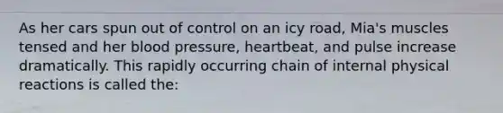 As her cars spun out of control on an icy road, Mia's muscles tensed and her blood pressure, heartbeat, and pulse increase dramatically. This rapidly occurring chain of internal physical reactions is called the: