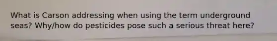 What is Carson addressing when using the term underground seas? Why/how do pesticides pose such a serious threat here?