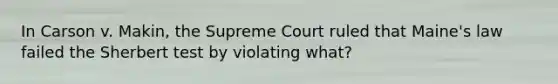 In Carson v. Makin, the Supreme Court ruled that Maine's law failed the Sherbert test by violating what?