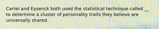 Cartel and Eysenck both used the statistical technique called __ to determine a cluster of personality traits they believe are universally shared.