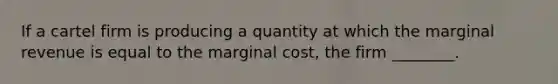 If a cartel firm is producing a quantity at which the marginal revenue is equal to the marginal​ cost, the firm​ ________.