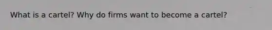 What is a cartel? Why do firms want to become a cartel?