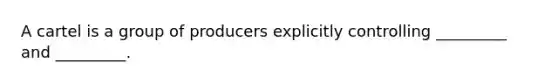 A cartel is a group of producers explicitly controlling _________ and _________.