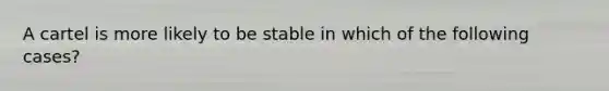 A cartel is more likely to be stable in which of the following cases?