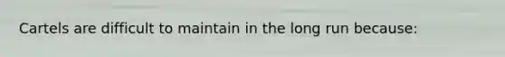 Cartels are difficult to maintain in the long run because: