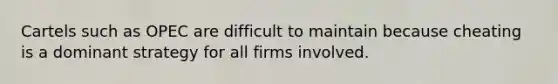 Cartels such as OPEC are difficult to maintain because cheating is a dominant strategy for all firms involved.