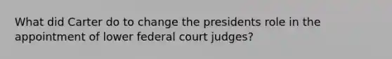 What did Carter do to change the presidents role in the appointment of lower federal court judges?