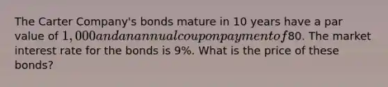 The Carter Company's bonds mature in 10 years have a par value of 1,000 and an annual coupon payment of80. The market interest rate for the bonds is 9%. What is the price of these bonds?