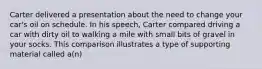 Carter delivered a presentation about the need to change your car's oil on schedule. In his speech, Carter compared driving a car with dirty oil to walking a mile with small bits of gravel in your socks. This comparison illustrates a type of supporting material called a(n)