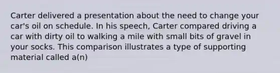 Carter delivered a presentation about the need to change your car's oil on schedule. In his speech, Carter compared driving a car with dirty oil to walking a mile with small bits of gravel in your socks. This comparison illustrates a type of supporting material called a(n)