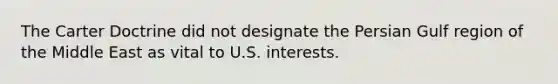 The Carter Doctrine did not designate the Persian Gulf region of the Middle East as vital to U.S. interests.