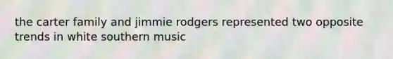 the carter family and jimmie rodgers represented two opposite trends in white southern music