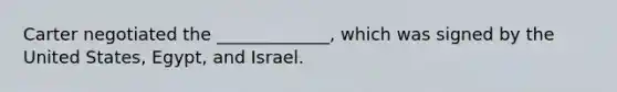 Carter negotiated the _____________, which was signed by the United States, Egypt, and Israel.