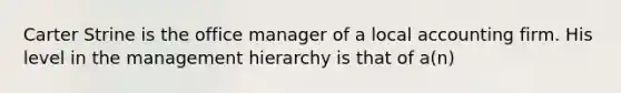 Carter Strine is the office manager of a local accounting firm. His level in the management hierarchy is that of a(n)