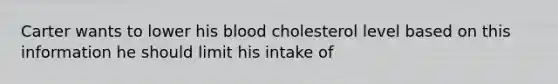 Carter wants to lower his blood cholesterol level based on this information he should limit his intake of