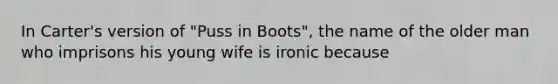 In Carter's version of "Puss in Boots", the name of the older man who imprisons his young wife is ironic because