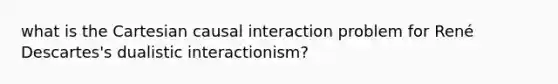 what is the Cartesian causal interaction problem for René Descartes's dualistic interactionism?