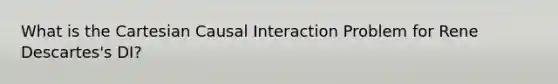 What is the Cartesian Causal Interaction Problem for Rene Descartes's DI?