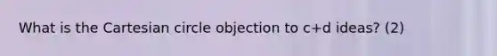 What is the Cartesian circle objection to c+d ideas? (2)