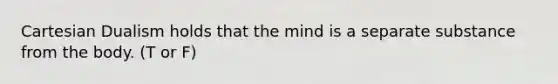 Cartesian Dualism holds that the mind is a separate substance from the body. (T or F)