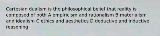 Cartesian dualism is the philosophical belief that reality is composed of both A empiricism and rationalism B materialism and idealism C ethics and aesthetics D deductive and inductive reasoning