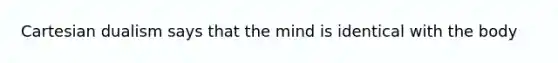 Cartesian dualism says that the mind is identical with the body