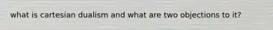 what is cartesian dualism and what are two objections to it?