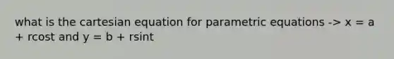 what is the cartesian equation for <a href='https://www.questionai.com/knowledge/kZrJFXQ0Z1-parametric-equations' class='anchor-knowledge'>parametric equations</a> -> x = a + rcost and y = b + rsint