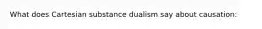 What does Cartesian substance dualism say about causation: