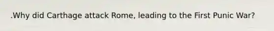 .Why did Carthage attack Rome, leading to the First Punic War?