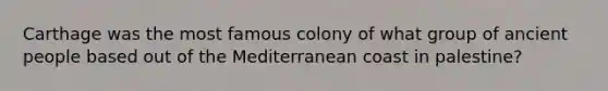 Carthage was the most famous colony of what group of ancient people based out of the Mediterranean coast in palestine?