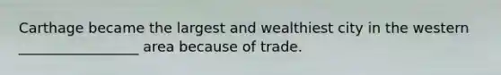 Carthage became the largest and wealthiest city in the western _________________ area because of trade.