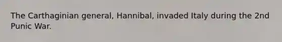 The Carthaginian general, Hannibal, invaded Italy during the 2nd Punic War.