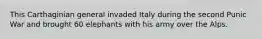 This Carthaginian general invaded Italy during the second Punic War and brought 60 elephants with his army over the Alps.