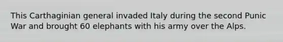 This Carthaginian general invaded Italy during the second Punic War and brought 60 elephants with his army over the Alps.