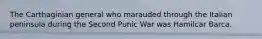 The Carthaginian general who marauded through the Italian peninsula during the Second Punic War was Hamilcar Barca.