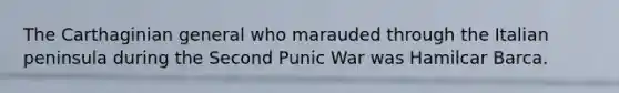 The Carthaginian general who marauded through the Italian peninsula during the Second Punic War was Hamilcar Barca.
